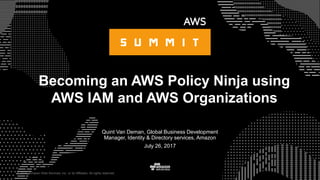 © 2015, Amazon Web Services, Inc. or its Affiliates. All rights reserved.
Quint Van Deman, Global Business Development
Manager, Identity & Directory services, Amazon
July 26, 2017
Becoming an AWS Policy Ninja using
AWS IAM and AWS Organizations
 