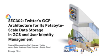 SEC302: Twitter's GCP
Architecture for Its Petabyte-
Scale Data Storage
in GCS and User Identity
Management
Vrushali Channapattan, Staff Engineer, Twitter
James Duke, Strategic Cloud Engineer, Google Cloud
 