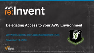 Delegating Access to your AWS Environment
Jeff Wierer, Identity and Access Management (IAM)
November 14, 2013

© 2013 Amazon.com, Inc. and its affiliates. All rights reserved. May not be copied, modified, or distributed in whole or in part without the express consent of Amazon.com, Inc.

 