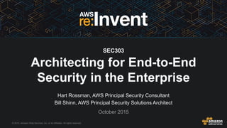 © 2015, Amazon Web Services, Inc. or its Affiliates. All rights reserved.
Hart Rossman, AWS Principal Security Consultant
Bill Shinn, AWS Principal Security Solutions Architect
October 2015
SEC303
Architecting for End-to-End
Security in the Enterprise
 
