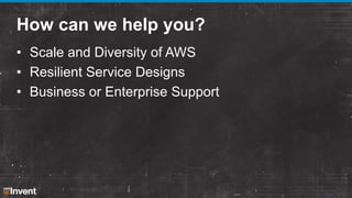 How can we help you?
• Scale and Diversity of AWS
• Resilient Service Designs
• Business or Enterprise Support

 