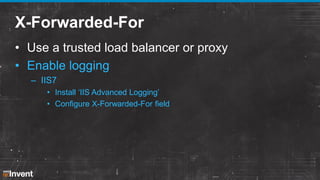 X-Forwarded-For
• Use a trusted load balancer or proxy
• Enable logging
– IIS7
• Install ‘IIS Advanced Logging’
• Configure X-Forwarded-For field

 