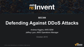 © 2015, Amazon Web Services, Inc. or its Affiliates. All rights reserved.
Andrew Kiggins, AWS SDM
Jeffrey Lyon, AWS Operations Manager
October 2015
SEC306
Defending Against DDoS Attacks
 
