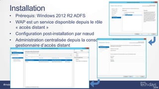 Installation
• Prérequis: Windows 2012 R2 ADFS
• WAP est un service disponible depuis le rôle
« accès distant »
• Configuration post-installation par nœud
• Administration centralisée depuis la console
gestionnaire d’accès distant

#mstechdays

Sécurité

 