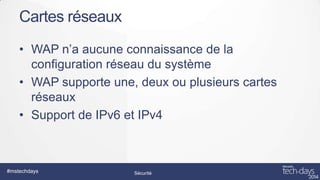 Cartes réseaux
• WAP n’a aucune connaissance de la
configuration réseau du système
• WAP supporte une, deux ou plusieurs cartes
réseaux
• Support de IPv6 et IPv4

#mstechdays

Sécurité

 