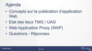 Agenda
• Concepts sur la publication d’application
Web
• Etat des lieux TMG / UAG
• Web Application Proxy (WAP)
• Questions - Réponses

#mstechdays

Sécurité

 