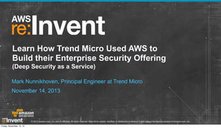 Learn How Trend Micro Used AWS to
Build their Enterprise Security Offering
(Deep Security as a Service)
Mark Nunnikhoven, Principal Engineer at Trend Micro
November 14, 2013

© 2013 Amazon.com, Inc. and its affiliates. All rights reserved. May not be copied, modified, or distributed in whole or in part without the express consent of Amazon.com, Inc.
Friday, November 15, 13

 