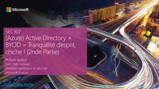 SEC307
(Azure) Active Directory +
BYOD = Tranquillité d’esprit,
chiche ! (2nde Partie)
Philippe Beraud
Jean-Yves Grasset
Direction technique et Sécurité
Microsoft France
http://aka.ms/hi
 