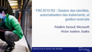 FIM 2010 R2 : Gestion des identités,
     automatisation des traitements, et
                      gestion avancée

                            Frédéric Esnouf, Microsoft
                                Victor Joatton, Exakis




Infrastructure et Gestion des identités
 