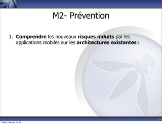 13
M2- Prévention
1. Comprendre les nouveaux risques induits par les
applications mobiles sur les architectures existantes :
Friday, February 15, 13
 