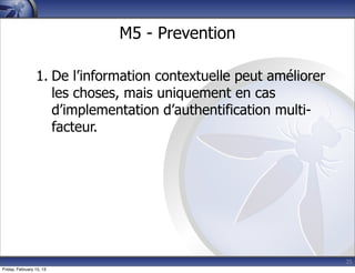 25
M5 - Prevention
1. De l’information contextuelle peut améliorer
les choses, mais uniquement en cas
d’implementation d’authentification multi-
facteur.
Friday, February 15, 13
 