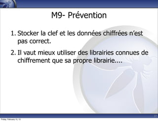37
M9- Prévention
1. Stocker la clef et les données chiffrées n’est
pas correct.
2. Il vaut mieux utiliser des librairies connues de
chiffrement que sa propre librairie....
Friday, February 15, 13
 