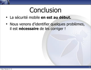 44
Conclusion
• La sécurité mobile en est au début.
• Nous venons d’identifier quelques problèmes,
il est nécessaire de les corriger !
Friday, February 15, 13
 