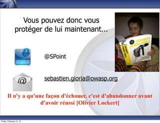 @SPoint
sebastien.gioria@owasp.org
46
Il n'y a qu'une façon d'échouer, c'est d'abandonner avant
d'avoir réussi [Olivier Lockert]
Vous pouvez donc vous
protéger de lui maintenant...
Friday, February 15, 13
 