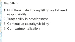 The Pillars
1. Undifferentiated heavy lifting and shared
responsibility
2. Traceability in development
3. Continuous secur...