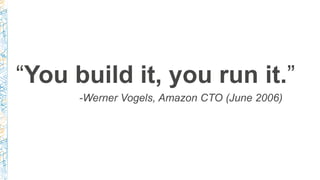 “You build it, you run it.”
-Werner Vogels, Amazon CTO (June 2006)
 