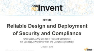 © 2015, Amazon Web Services, Inc. or its Affiliates. All rights reserved.
Chad Woolf, AWS Director of Risk and Compliance
Tim Sandage, AWS Senior Risk and Compliance Strategist
October 2015
SEC312
Reliable Design and Deployment
of Security and Compliance
 