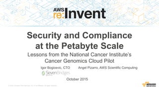 © 2015, Amazon Web Services, Inc. or its Affiliates. All rights reserved.
Igor Bogicevic, CTO
Security and Compliance
at the Petabyte Scale
Lessons from the National Cancer Institute’s
Cancer Genomics Cloud Pilot
Angel Pizarro, AWS Scientific Computing
October 2015
 