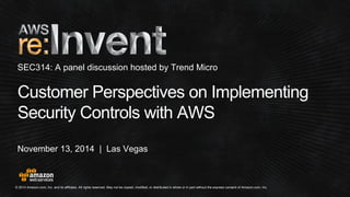 © 2014 Amazon.com, Inc. and its affiliates. All rights reserved. May not be copied, modified, or distributed in whole or in partwithout the express consent of Amazon.com, Inc. 
November 13, 2014 | Las Vegas 
Customer Perspectives onImplementing Security Controls withAWS 
SEC314: A panel discussion hosted by Trend Micro  