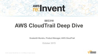 © 2015, Amazon Web Services, Inc. or its Affiliates. All rights reserved.
Sivakanth Mundru, Product Manager, AWS CloudTrail
October 2015
SEC318
AWS CloudTrail Deep Dive
 