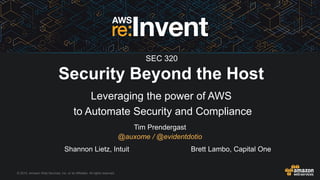 © 2015, Amazon Web Services, Inc. or its Affiliates. All rights reserved.
Tim Prendergast
@auxome / @evidentdotio
Security Beyond the Host
Leveraging the power of AWS
to Automate Security and Compliance
Shannon Lietz, Intuit Brett Lambo, Capital One
SEC 320
 