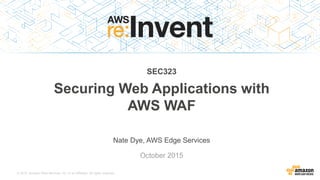 © 2015, Amazon Web Services, Inc. or its Affiliates. All rights reserved.
Nate Dye, AWS Edge Services
October 2015
SEC323
Securing Web Applications with
AWS WAF
 