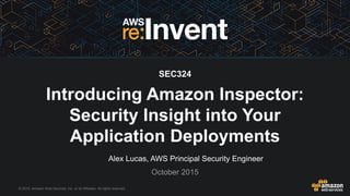 © 2015, Amazon Web Services, Inc. or its Affiliates. All rights reserved.
Alex Lucas, AWS Principal Security Engineer
October 2015
SEC324
Introducing Amazon Inspector:
Security Insight into Your
Application Deployments
 