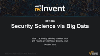 © 2015, Amazon Web Services, Inc. or its Affiliates. All rights reserved.
Scott C. Kennedy, Security Scientist, Intuit
Erik Naugle, Director Cloud Security, Intuit
October 2015
SEC326
Security Science via Big Data
 