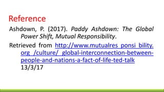 Reference
Ashdown, P. (2017). Paddy Ashdown: The Global
Power Shift, Mutual Responsibility.
Retrieved from http://www.mutualres ponsi bility.
org /culture/ global-interconnection-between-
people-and-nations-a-fact-of-life-ted-talk
13/3/17
 