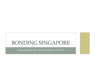 CHALLENGES OF A MULTI-ETHNIC SOCIETY
BONDING SINGAPORE
 