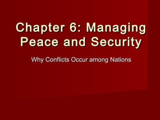 Chapter 6: ManagingChapter 6: Managing
Peace and SecurityPeace and Security
Why Conflicts Occur among NationsWhy Conflicts Occur among Nations
 