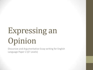 Expressing an
Opinion
Discursive and Argumentative Essay writing for English
Language Paper 2 (O’ Levels)
 