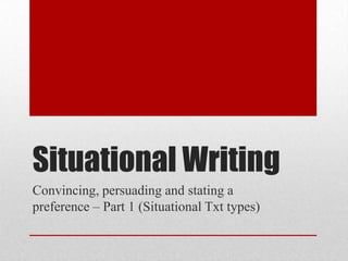 Situational Writing
Convincing, persuading and stating a
preference – Part 1 (Situational Txt types)
 