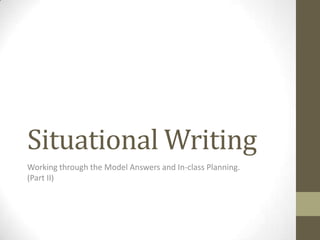 Situational Writing
Working through the Model Answers and In-class Planning.
(Part II)
 