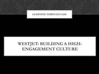 LEARNING THROUGH CASE




WESTJET: BUILDING A HIGH-
 ENGAGEMENT CULTURE
 