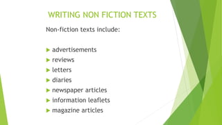 WRITING NON FICTION TEXTS
Non-fiction texts include:
 advertisements
 reviews
 letters
 diaries
 newspaper articles
 information leaflets
 magazine articles
 