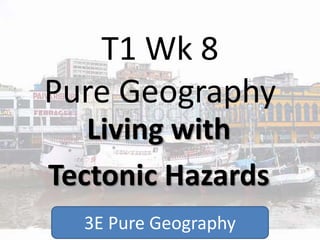 T1 Wk 8
Pure Geography
Living with
Tectonic Hazards
3E Pure Geography
 