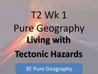 T2 Wk 1
Pure Geography
Living with
Tectonic Hazards
3E Pure Geography
 