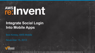 Integrate Social Login
Into Mobile Apps
Bob Kinney, AWS Mobile
November 15, 2013

© 2013 Amazon.com, Inc. and its affiliates. All rights reserved. May not be copied, modified, or distributed in whole or in part without the express consent of Amazon.com, Inc.

 