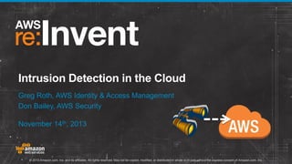Intrusion Detection in the Cloud
Greg Roth, AWS Identity & Access Management
Don Bailey, AWS Security
November 14th, 2013

© 2013 Amazon.com, Inc. and its affiliates. All rights reserved. May not be copied, modified, or distributed in whole or in part without the express consent of Amazon.com, Inc.

 