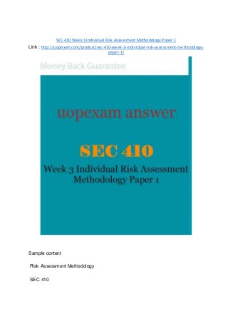 SEC 410 Week 3 Individual Risk Assessment Methodology Paper 1
Link : http://uopexam.com/product/sec-410-week-3-individual-risk-assessment-methodology-
paper-1/
Sample content
Risk Assessment Methodology
SEC 410
 