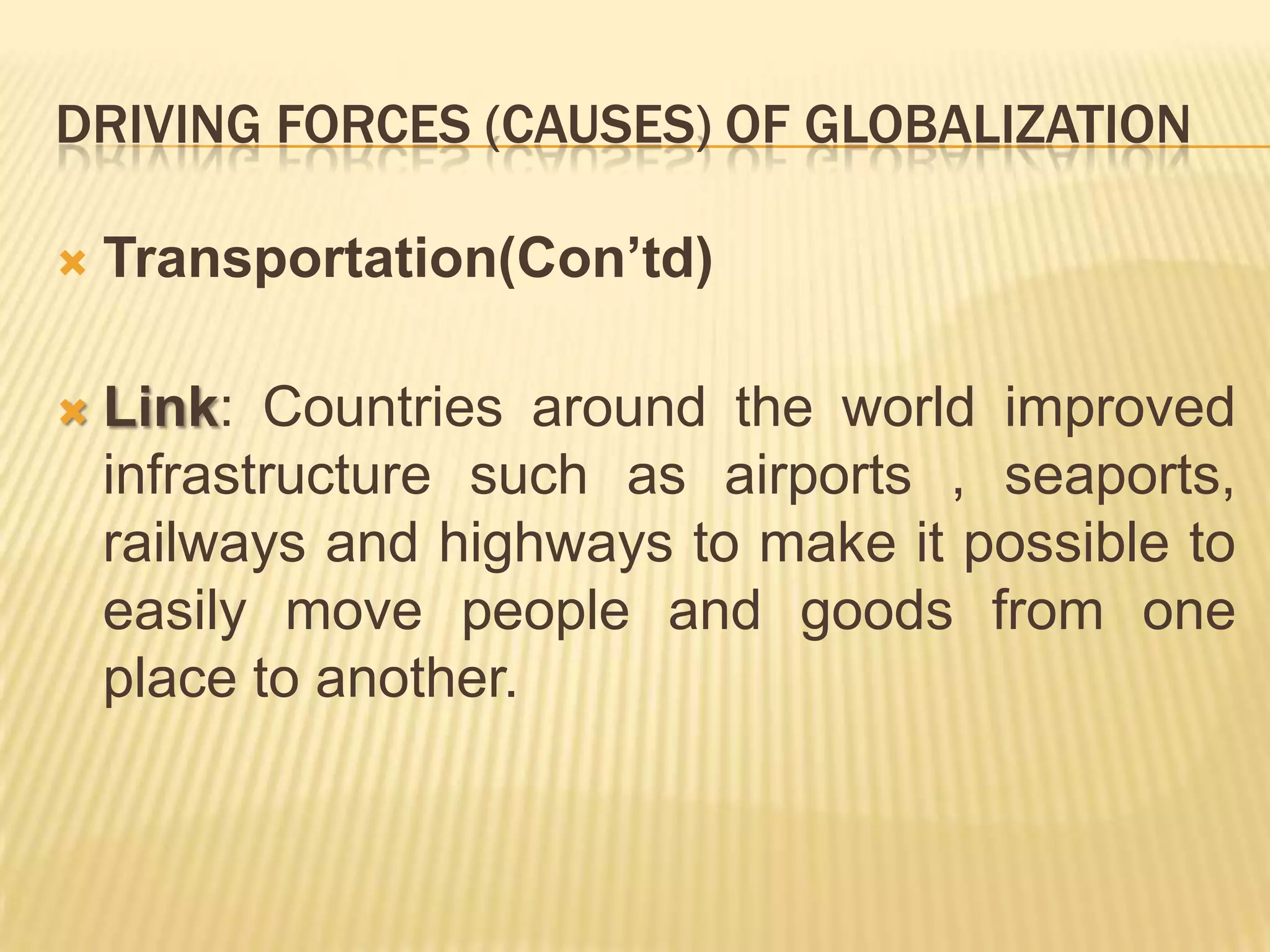 DRIVING FORCES (CAUSES) OF GLOBALIZATION
 Transportation(Con’td)
 Link: Countries around the world improved
infrastructure such as airports , seaports,
railways and highways to make it possible to
easily move people and goods from one
place to another.
 
