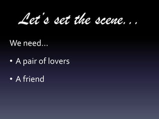 Let’s set the scene...
We need...
• A pair of lovers
• A friend