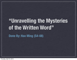“Unravelling the Mysteries
               of the Written Word”
               Done By: Hao Ming (S4-08)




Thursday, April 18, 2013
 