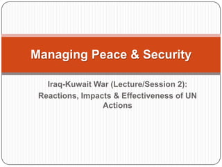 Managing Peace & Security

   Iraq-Kuwait War (Lecture/Session 2):
 Reactions, Impacts & Effectiveness of UN
                 Actions
 