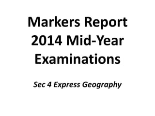 Markers Report
2014 Mid-Year
Examinations
Sec 4 Express Geography
 