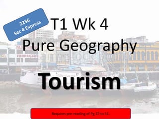T1 Wk 4
Pure Geography
Tourism
Requires pre-reading of Pg 37 to 51.
 