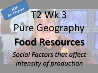 T2 Wk 3
Pure Geography
Food Resources
Social Factors that affect
intensity of production
 