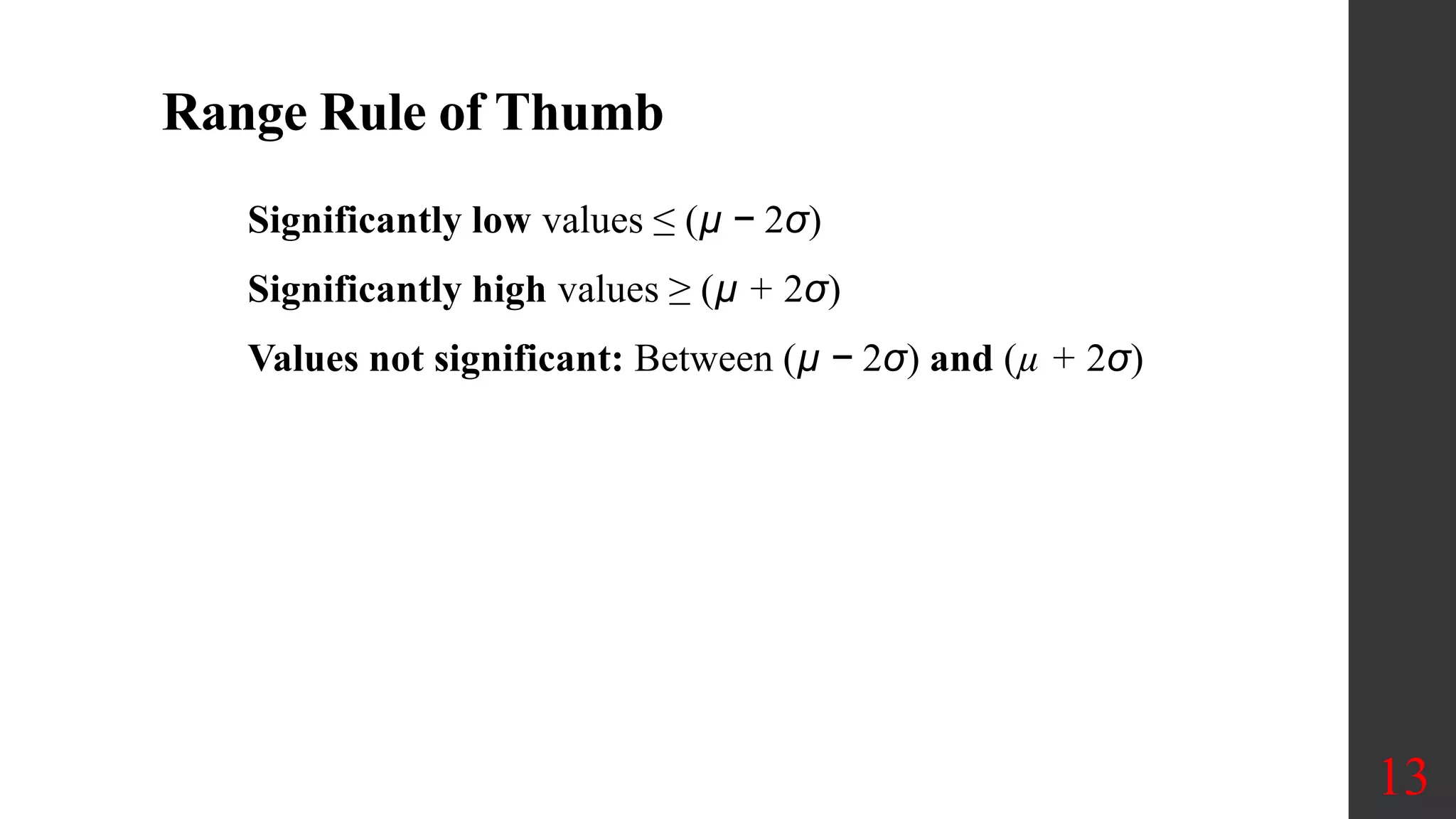 Range Rule of Thumb
Significantly low values ≤ (µ − 2σ)
Significantly high values ≥ (µ + 2σ)
Values not significant: Between (µ − 2σ) and (µ + 2σ)
13
 