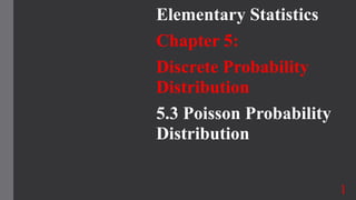 Elementary Statistics
Chapter 5:
Discrete Probability
Distribution
5.3 Poisson Probability
Distribution
1
 